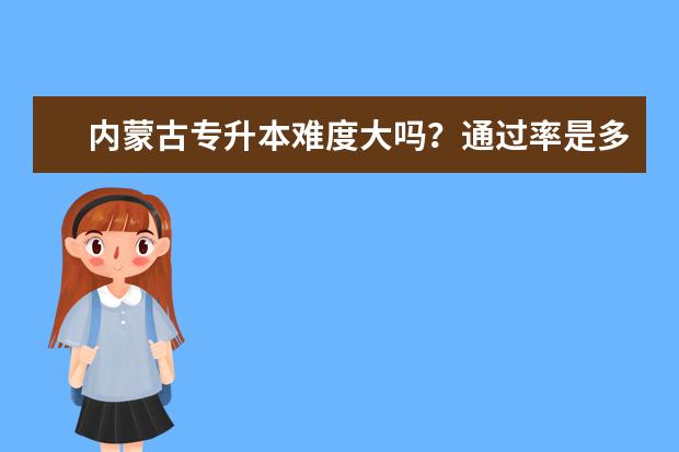 内蒙古专升本难度大吗？通过率是多少？