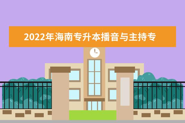 2022年海南专升本播音与主持专业报考本科院校及专业对照表一览