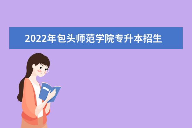 2022年包头师范学院专升本招生专业有哪些？
