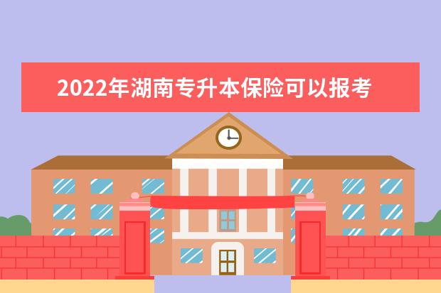 2022年湖南专升本保险可以报考本科院校及专业有哪些？