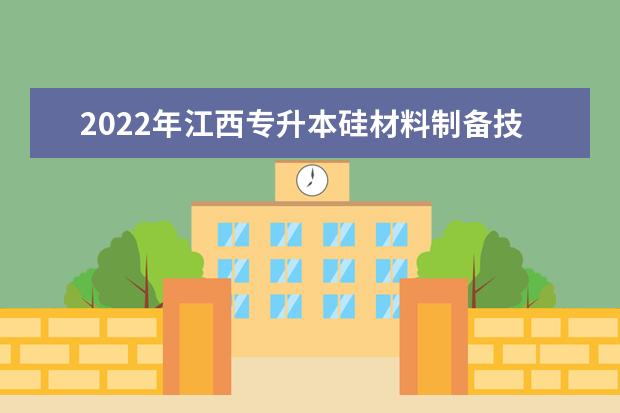 2022年江西专升本硅材料制备技术报考本科院校及专业对照表一览