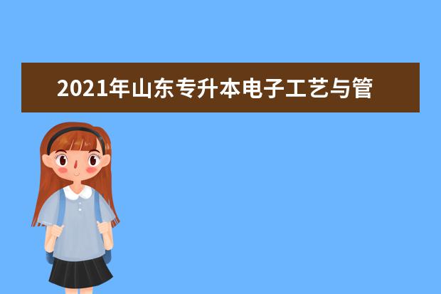 2021年山东专升本电子工艺与管理可以报考哪些院校及专业?