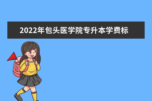 2022年包头医学院专升本学费标准是多少？