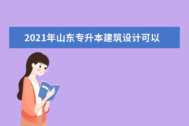 2021年山东专升本建筑设计可以报考哪些院校及专业？