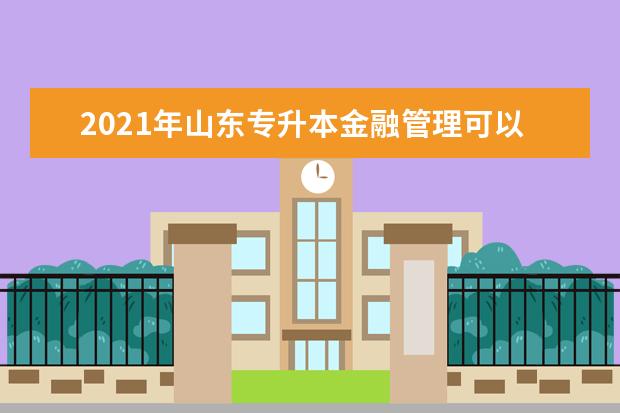 2021年山东专升本金融管理可以报考哪些院校及专业？