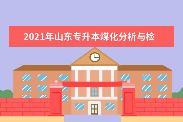 2021年山东专升本煤化分析与检验可以报考哪些院校及专业？