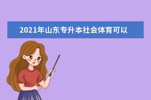 2021年山东专升本社会体育可以报考哪些本科学校及专业?