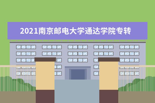 2021<a target="_blank" href="/academydetailr/1724.html" title="南京邮电大学">南京邮电大学</a>通达学院专转本专业对照表