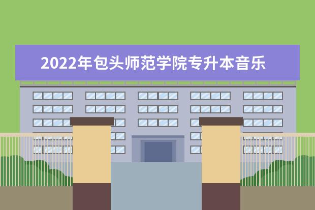 2022年包头师范学院专升本音乐基础理论综合专业考试大纲