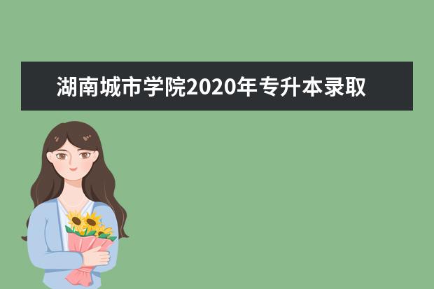 湖南城市学院2020年专升本录取分数线是什么？