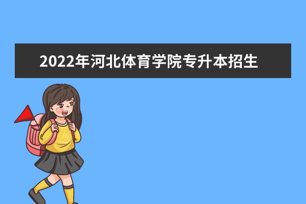 2022年河北体育学院专升本招生计划汇总表!
