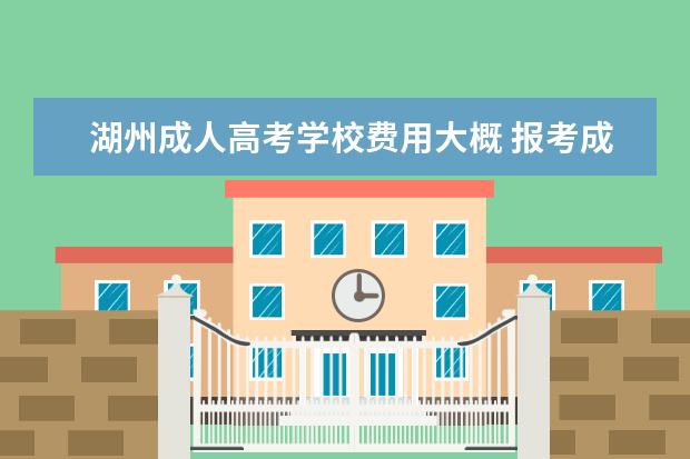 湖州成人高考学校费用大概 报考成人高考一年大概需要交多少钱的学费?