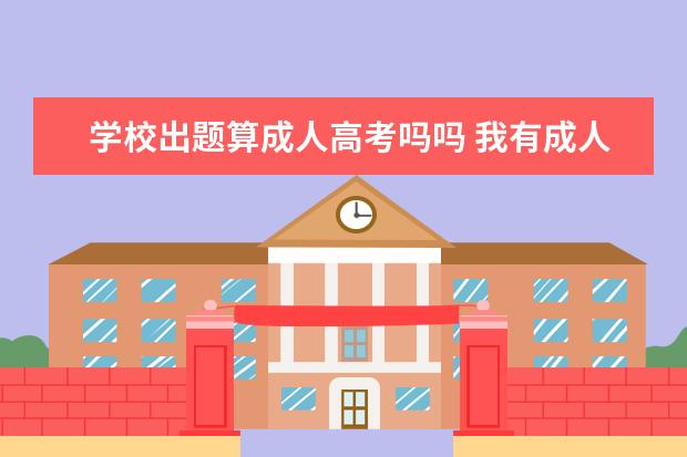 学校出题算成人高考吗吗 我有成人高考取得的函授本科文凭,那我算是这个学校...