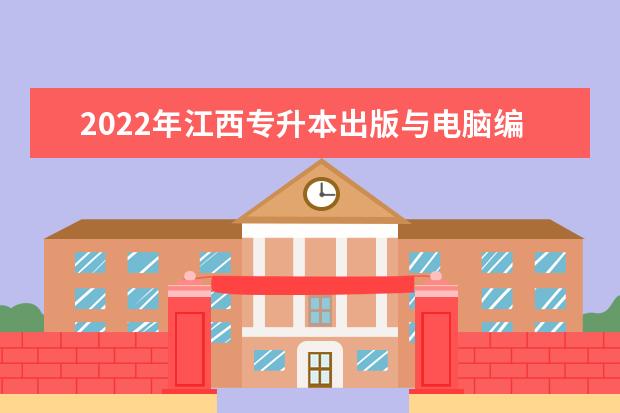 2022年江西专升本出版与电脑编辑技术报考本科院校及专业对照表一览