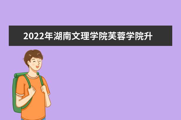 2022年湖南文理学院芙蓉学院升本招生专业、考试科目汇总！（内含湖南文理学院芙蓉学院专升本专业对照表）