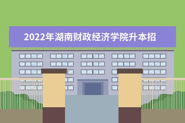 2022年湖南财政经济学院升本招生专业、考试科目汇总!(内含湖南财政经济学院专升本专业对照表)