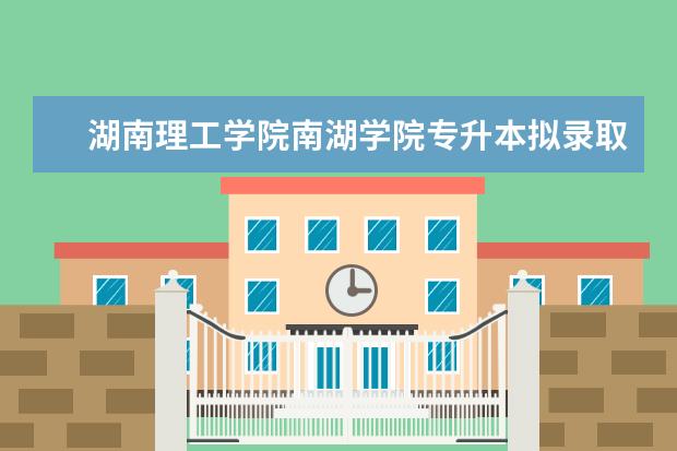 <a target="_blank" href="/academydetailr/2429.html" title="湖南理工学院南湖学院">湖南理工学院南湖学院</a>专升本拟录取名单公布！（2021）