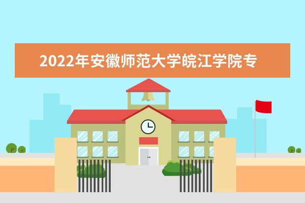 2022年安徽师范大学皖江学院专升本考试科目汇总表一览!