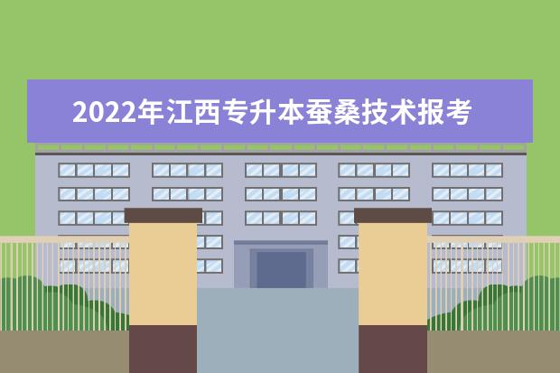 2022年江西专升本蚕桑技术报考本科院校及专业对照表一览