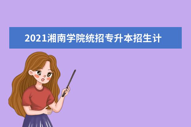 2021湘南学院统招专升本招生计划