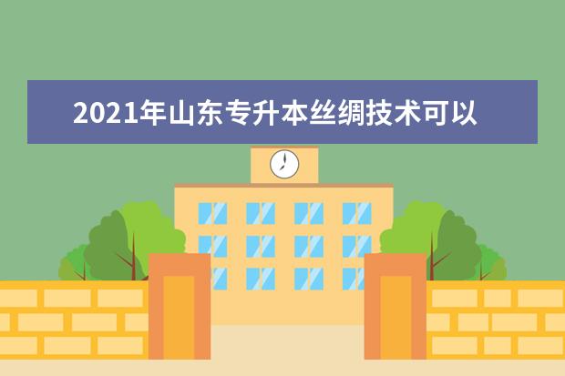 2021年山东专升本丝绸技术可以报考哪些本科学校及专业？