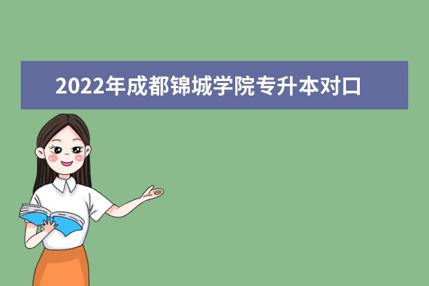 2022年成都锦城学院专升本对口学校是什么?对口专业有哪些?