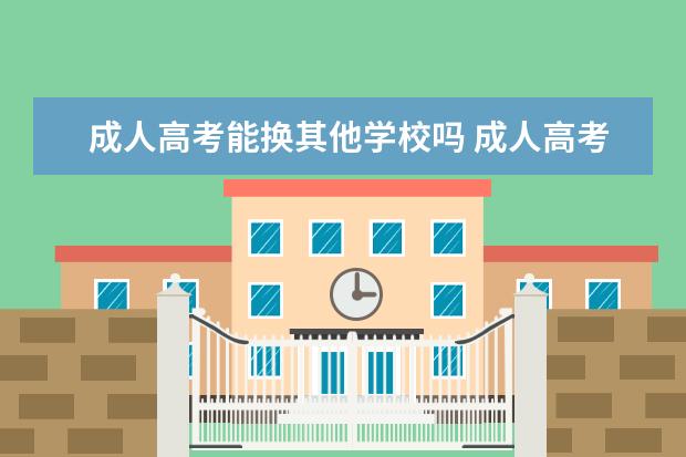 成人高考能换其他学校吗 成人高考报名录取后可以换别的机构交学费吗 - 百度...