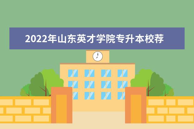 2022年山东英才学院专升本校荐生招生计划!