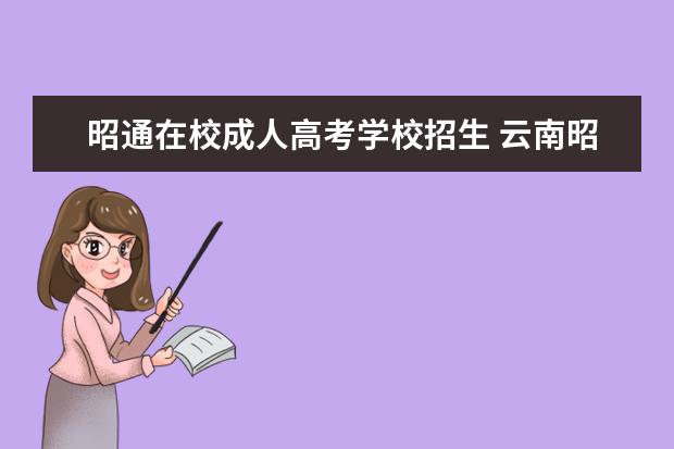 昭通在校成人高考学校招生 云南昭通成人高考报名的网站是什么啊?怎么报名哦?拜...