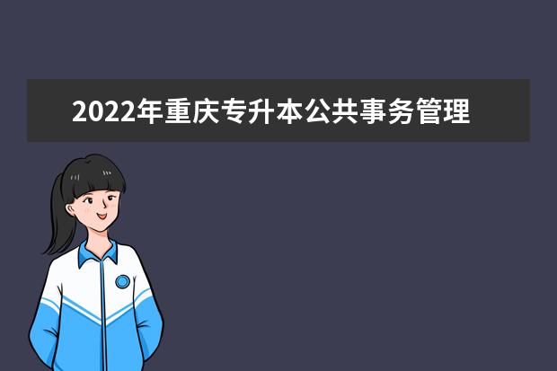 2022年重庆专升本公共事务管理专业可以报考哪些本科院校及专业？