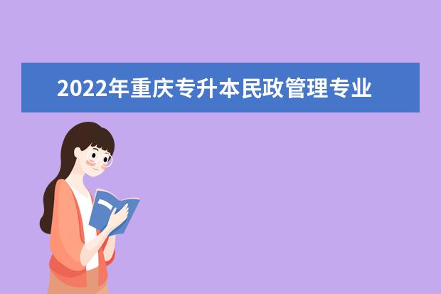 2022年重庆专升本民政管理专业可以报考哪些本科院校及专业？