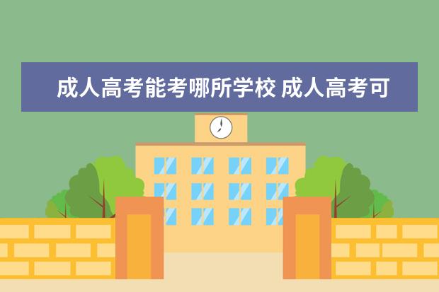 成人高考能考哪所学校 成人高考可以报考什么大学?