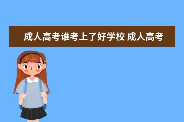 成人高考谁考上了好学校 成人高考那个学校比较好啊,烦死了!