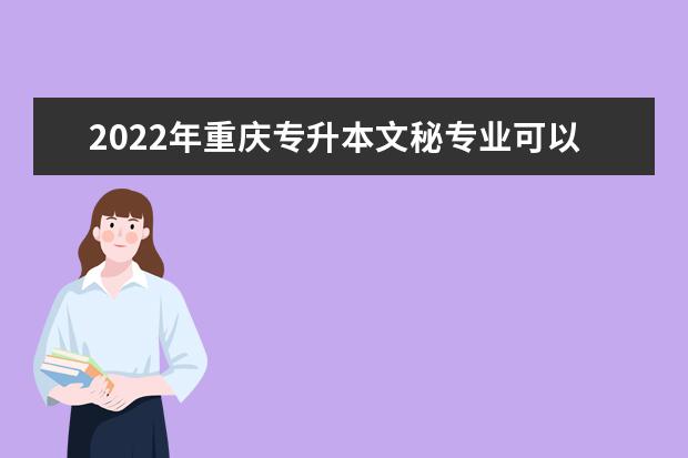 2022年重庆专升本文秘专业可以报考哪些本科院校及专业?