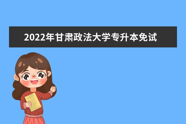 2022年甘肃政法大学专升本免试生拟录取名单公示已发！