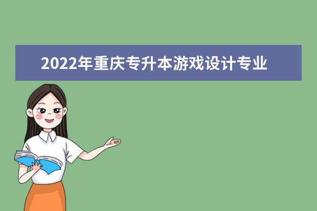 2022年重庆专升本游戏设计专业可以报考哪些本科院校及专业？