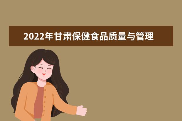 2022年甘肃保健食品质量与管理专业工专升本​可以报考本科院校及专业有哪些？