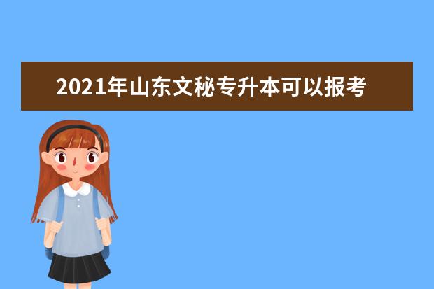 2021年山东文秘专升本可以报考哪些本科学校及专业？