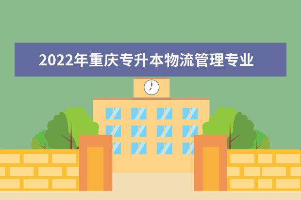 2022年重庆专升本物流管理专业可以报考哪些本科院校及专业？