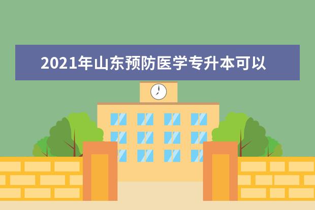 2021年山东预防医学专升本可以报考哪些本科学校及专业？