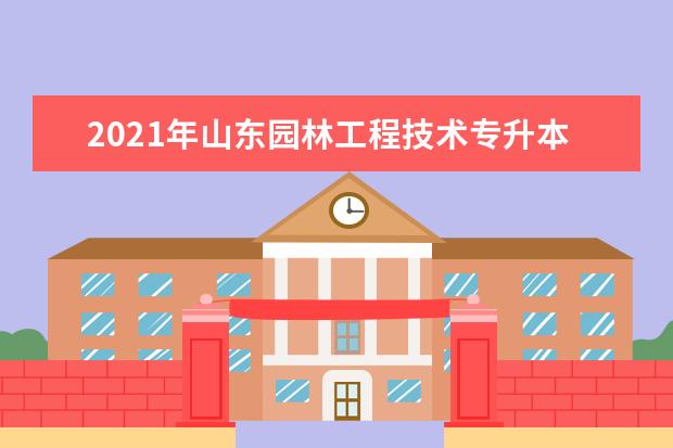 2021年山东园林工程技术专升本可以报考哪些本科学校及专业？