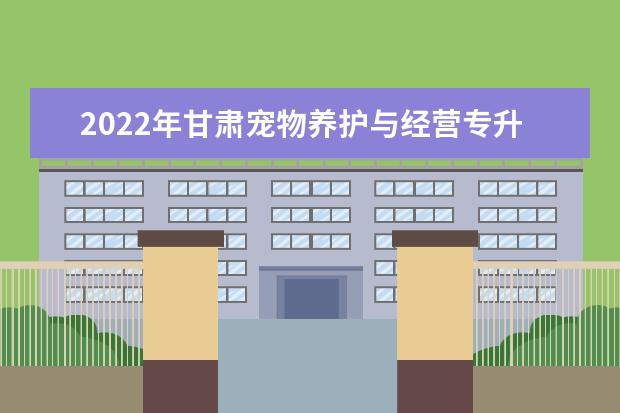 2022年甘肃宠物养护与经营专升本可以报考本科院校及专业有哪些？