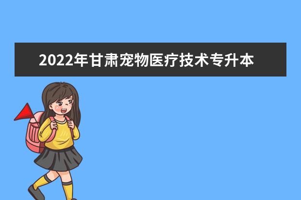 2022年甘肃宠物医疗技术专升本​可以报考本科院校及专业有哪些？