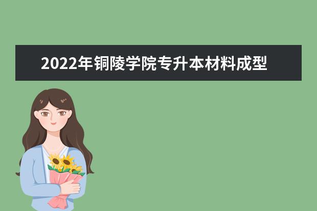 2022年铜陵学院专升本材料成型及控制工程专业考试大纲是什么?