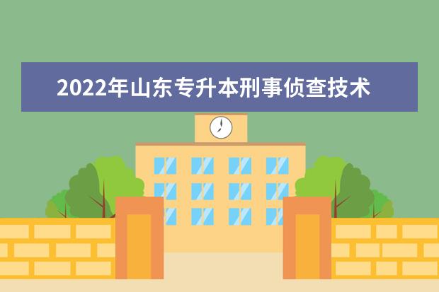 2022年山东专升本刑事侦查技术专业可以报考本科院校及专业汇总一览表