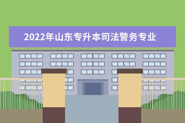 2022年山东专升本司法警务专业可以报考本科院校及专业汇总一览表