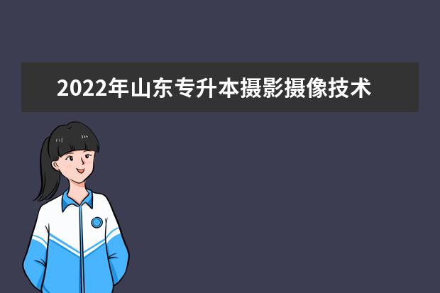 2022年山东专升本摄影摄像技术专业可以报考本科院校及专业汇总一览表