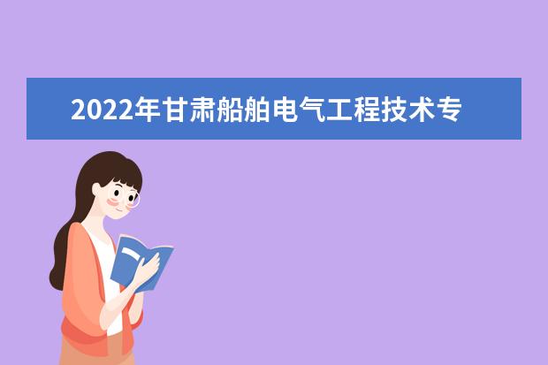 2022年甘肃船舶电气工程技术专升本可以报考本科院校及专业有哪些?
