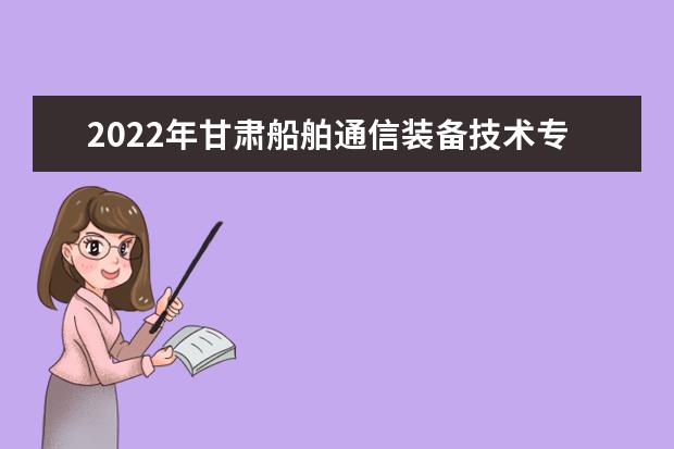 2022年甘肃船舶通信装备技术专升本可以报考本科院校及专业有哪些?