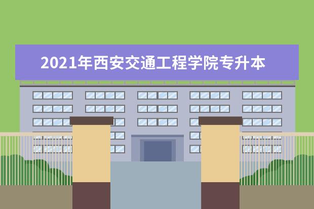 2021年西安交通工程学院专升本招生录取情况